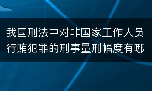 我国刑法中对非国家工作人员行贿犯罪的刑事量刑幅度有哪些