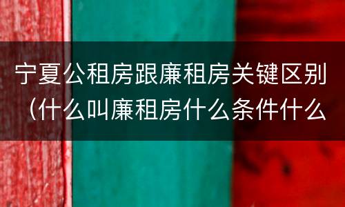 宁夏公租房跟廉租房关键区别（什么叫廉租房什么条件什么叫公租房）