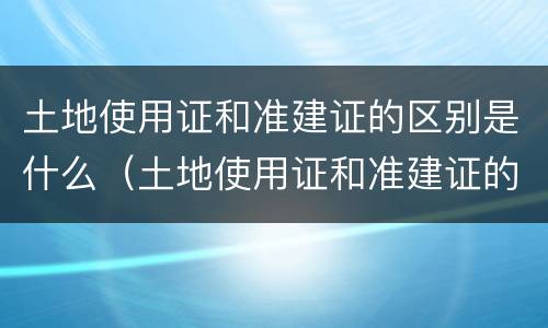 土地使用证和准建证的区别是什么（土地使用证和准建证的区别是什么呢）