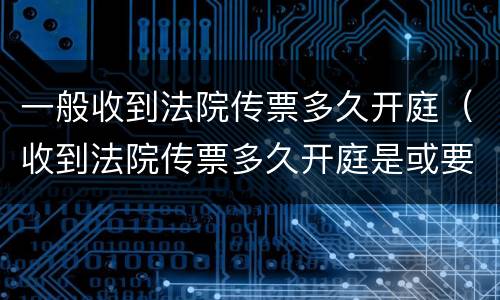 一般收到法院传票多久开庭（收到法院传票多久开庭是或要马上请律师）