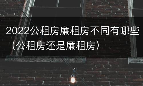 2022公租房廉租房不同有哪些（公租房还是廉租房）