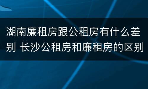 湖南廉租房跟公租房有什么差别 长沙公租房和廉租房的区别