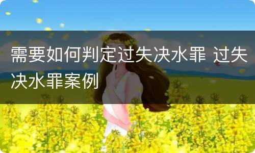 需要如何判定过失决水罪 过失决水罪案例