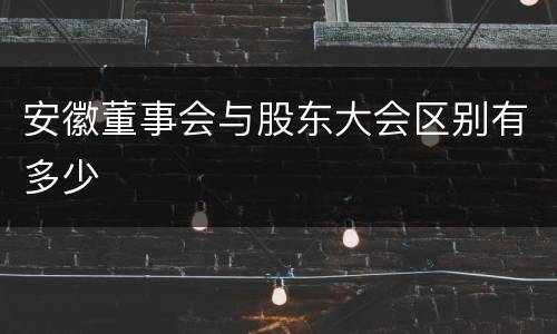 安徽董事会与股东大会区别有多少