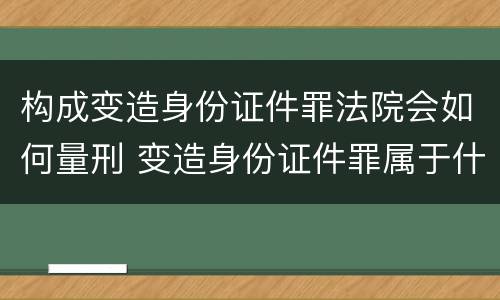 构成变造身份证件罪法院会如何量刑 变造身份证件罪属于什么犯罪类型