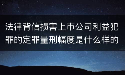 法律背信损害上市公司利益犯罪的定罪量刑幅度是什么样的