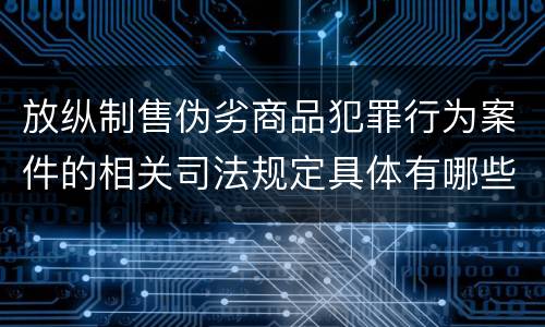 放纵制售伪劣商品犯罪行为案件的相关司法规定具体有哪些重要内容