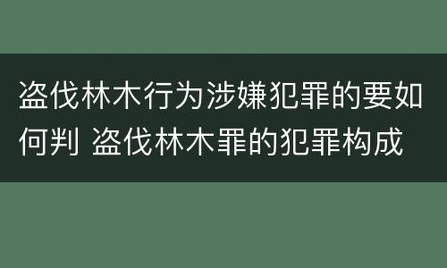 盗伐林木行为涉嫌犯罪的要如何判 盗伐林木罪的犯罪构成