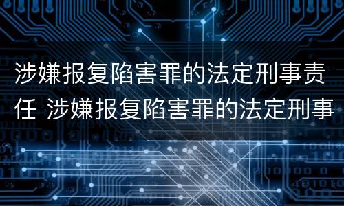 涉嫌报复陷害罪的法定刑事责任 涉嫌报复陷害罪的法定刑事责任是什么