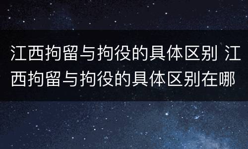 江西拘留与拘役的具体区别 江西拘留与拘役的具体区别在哪