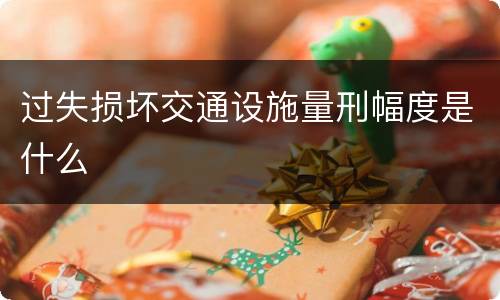 过失损坏交通设施量刑幅度是什么