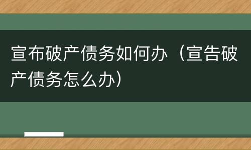 宣布破产债务如何办（宣告破产债务怎么办）
