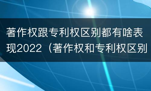 著作权跟专利权区别都有啥表现2022（著作权和专利权区别）