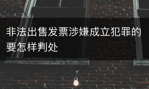 非法出售发票涉嫌成立犯罪的要怎样判处