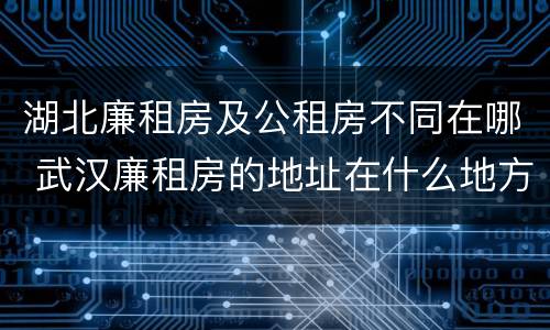 湖北廉租房及公租房不同在哪 武汉廉租房的地址在什么地方