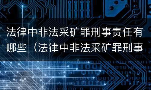 法律中非法采矿罪刑事责任有哪些（法律中非法采矿罪刑事责任有哪些条款）