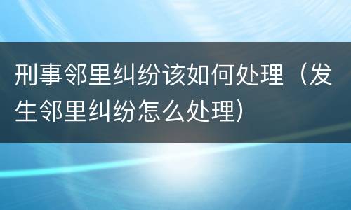 刑事邻里纠纷该如何处理（发生邻里纠纷怎么处理）