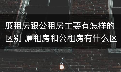 廉租房跟公租房主要有怎样的区别 廉租房和公租房有什么区别