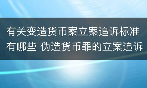 有关变造货币案立案追诉标准有哪些 伪造货币罪的立案追诉标准