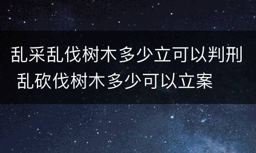 乱采乱伐树木多少立可以判刑 乱砍伐树木多少可以立案