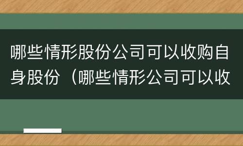 哪些情形股份公司可以收购自身股份（哪些情形公司可以收购本公司股份）