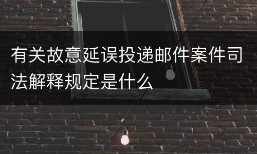 有关故意延误投递邮件案件司法解释规定是什么