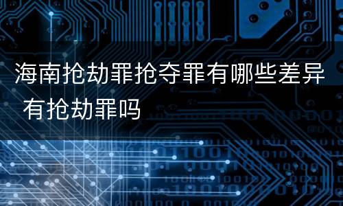海南抢劫罪抢夺罪有哪些差异 有抢劫罪吗