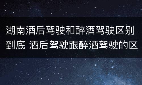 湖南酒后驾驶和醉酒驾驶区别到底 酒后驾驶跟醉酒驾驶的区别
