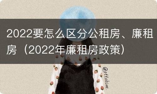 2022要怎么区分公租房、廉租房（2022年廉租房政策）