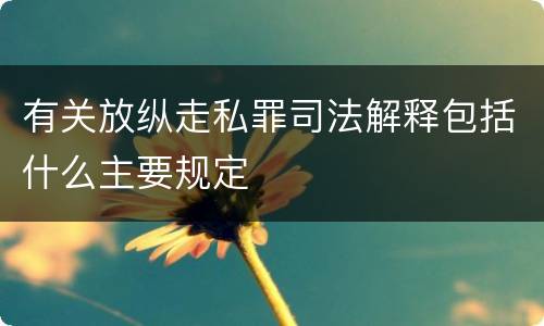 有关放纵走私罪司法解释包括什么主要规定