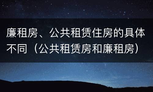 廉租房、公共租赁住房的具体不同（公共租赁房和廉租房）