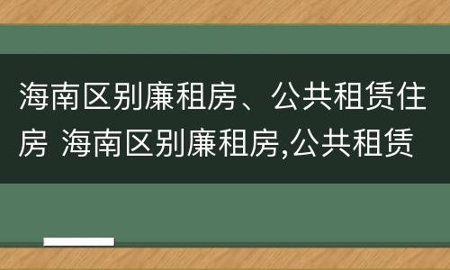 海南区别廉租房、公共租赁住房 海南区别廉租房,公共租赁住房是什么