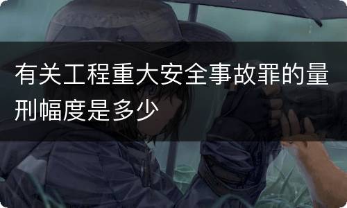 有关工程重大安全事故罪的量刑幅度是多少