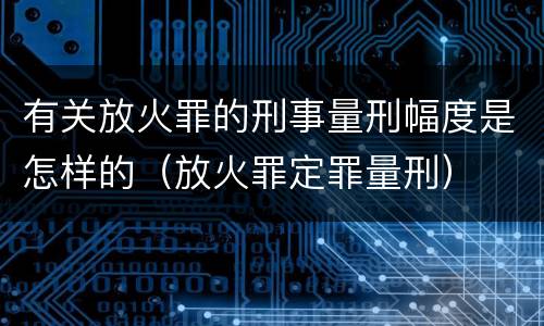 有关放火罪的刑事量刑幅度是怎样的（放火罪定罪量刑）