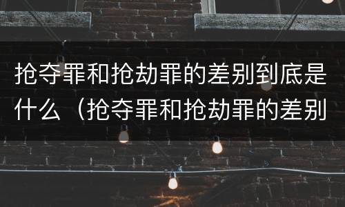 抢夺罪和抢劫罪的差别到底是什么（抢夺罪和抢劫罪的差别到底是什么意思）
