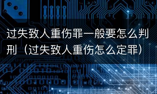 过失致人重伤罪一般要怎么判刑（过失致人重伤怎么定罪）