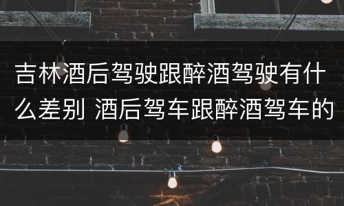 吉林酒后驾驶跟醉酒驾驶有什么差别 酒后驾车跟醉酒驾车的区别