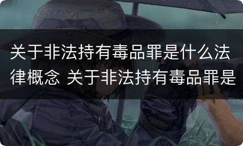 关于非法持有毒品罪是什么法律概念 关于非法持有毒品罪是什么法律概念的