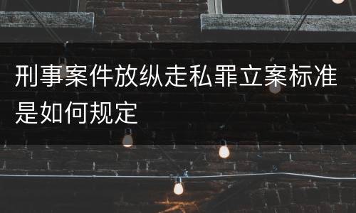 刑事案件放纵走私罪立案标准是如何规定