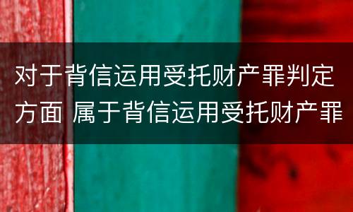 对于背信运用受托财产罪判定方面 属于背信运用受托财产罪的犯罪主体有