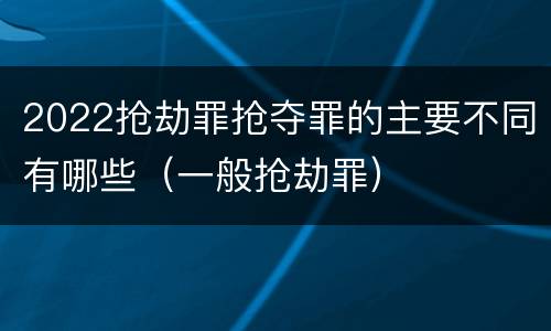 2022抢劫罪抢夺罪的主要不同有哪些（一般抢劫罪）