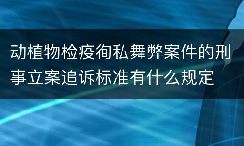动植物检疫徇私舞弊案件的刑事立案追诉标准有什么规定