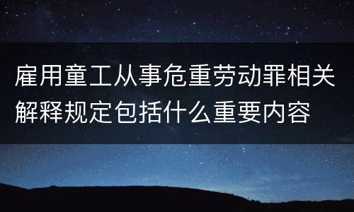 雇用童工从事危重劳动罪相关解释规定包括什么重要内容