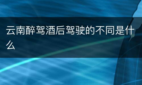 云南醉驾酒后驾驶的不同是什么