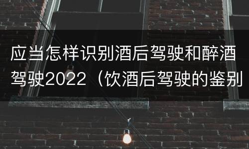 应当怎样识别酒后驾驶和醉酒驾驶2022（饮酒后驾驶的鉴别标准是）