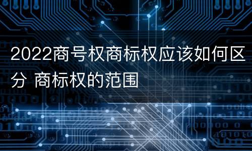 2022商号权商标权应该如何区分 商标权的范围