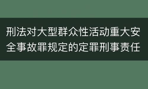 刑法对大型群众性活动重大安全事故罪规定的定罪刑事责任是多少