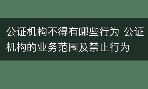 公证机构不得有哪些行为 公证机构的业务范围及禁止行为