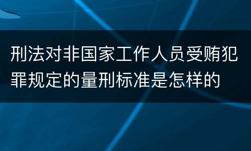 刑法对非国家工作人员受贿犯罪规定的量刑标准是怎样的