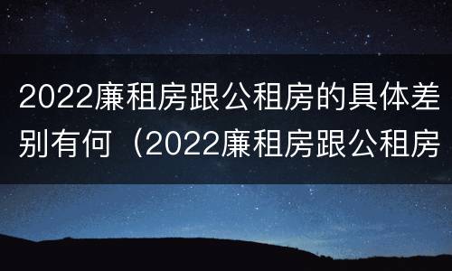 2022廉租房跟公租房的具体差别有何（2022廉租房跟公租房的具体差别有何不同）
